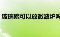 玻璃碗可以放微波炉吗（钢化玻璃碗优缺点）