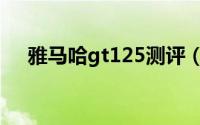 雅马哈gt125测评（雅马哈gt125评测）