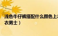 浅色牛仔裤搭配什么颜色上衣好看（浅色牛仔裤怎么搭配上衣男士）