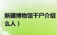 新疆博物馆干尸介绍（泰国干尸博物馆都是什么人）