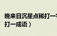 晚来日沉星点稀打一字谜底（晚来日沉星点稀打一成语）