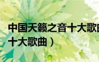 中国天籁之音十大歌曲有哪些（中国天籁之音十大歌曲）