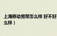 上海移动宽带怎么样 好不好用（谁用过上海移动宽带网速怎么样）
