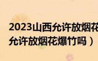 2023山西允许放烟花爆竹吗知乎（2023山西允许放烟花爆竹吗）