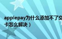applepay为什么添加不了交通卡（applepay无法添加交通卡怎么解决）