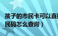 孩子的市民卡可以直接开通公交卡（孩子的市民码怎么查询）