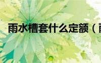 雨水槽套什么定额（雨水槽用什么材质好）