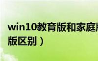 win10教育版和家庭版（win10教育版和家庭版区别）