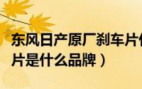 东风日产原厂刹车片什么牌子（五菱原厂刹车片是什么品牌）