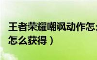 王者荣耀嘲讽动作怎么按出来（王者荣耀cf点怎么获得）