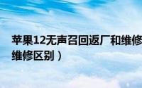 苹果12无声召回返厂和维修区别?（苹果12无声召回返厂和维修区别）