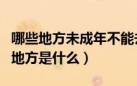 哪些地方未成年不能去（未成年人禁止入内的地方是什么）