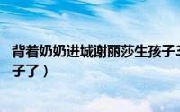 背着奶奶进城谢丽莎生孩子33集（背着奶奶进城谢丽莎生孩子了）