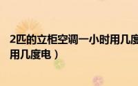 2匹的立柜空调一小时用几度电正常（2匹的立柜空调一小时用几度电）
