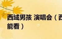 西域男孩 演唱会（西域男孩线上演唱会哪里能看）