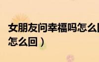 女朋友问幸福吗怎么回复（女朋友问你幸福吗怎么回）