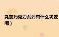 丸美巧克力系列有什么功效（丸美巧克力系列怎么那么便宜呢）