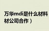 万华mdi是什么材料（万华mdi胶水与哪些板材公司合作）