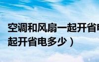 空调和风扇一起开省电多少度（空调和风扇一起开省电多少）