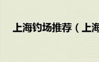 上海钓场推荐（上海十大垂钓农庄排名）
