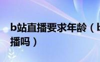 b站直播要求年龄（b站必须年满18岁才能直播吗）