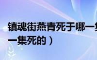 镇魂街燕青死于哪一集（镇魂街动漫燕青是哪一集死的）