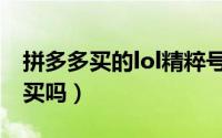 拼多多买的lol精粹号（拼多多lol精粹号可以买吗）