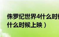 侏罗纪世界4什么时候出（侏罗纪世界4电影什么时候上映）