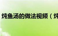 炖鱼汤的做法视频（炖鱼汤的家常做法王刚）