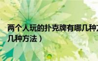两个人玩的扑克牌有哪几种方法玩（两个人玩的扑克牌有哪几种方法）