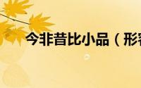 今非昔比小品（形容今非昔比的诗句）