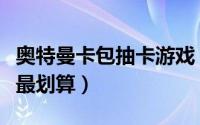 奥特曼卡包抽卡游戏（奥特曼卡片抽什么卡包最划算）