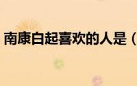 南康白起喜欢的人是（南康白起喜欢什么花）