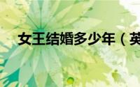 女王结婚多少年（英女王结婚时多少岁）