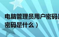电脑管理员用户密码是什么（电脑管理员默认密码是什么）