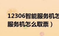 12306智能服务机怎么取票的（12306智能服务机怎么取票）