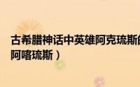 古希腊神话中英雄阿克琉斯的唯一弱点（古希腊神话中英雄阿喀琉斯）