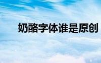 奶酪字体谁是原创（奶酪字体创始人）