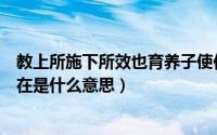 教上所施下所效也育养子使作善也什么意思（子育养而亲不在是什么意思）