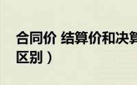 合同价 结算价和决算价（合同价与结算价的区别）