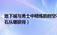 地下城与勇士中精炼的时空石怎么获得（地下城精炼的时空石从哪获得）