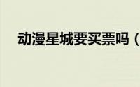 动漫星城要买票吗（动漫星城要门票吗）