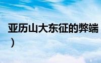 亚历山大东征的弊端（亚历山大东征的利与弊）