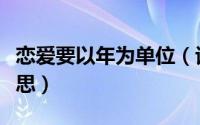 恋爱要以年为单位（谈恋爱以年为单位什么意思）