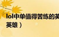 lol中单值得苦练的英雄（lol高端局十大中单英雄）