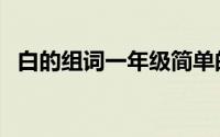 白的组词一年级简单的（白的组词一年级）