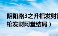 阴阳路3之升棺发财阿力结局（阴阳路3之升棺发财阿堂结局）