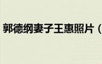 郭德纲妻子王惠照片（郭德纲老婆王惠情史）