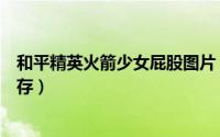 和平精英火箭少女屁股图片（和平精英壁纸火箭少女怎么保存）