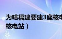 为啥福建要建3座核电站?（为啥福建要建3座核电站）